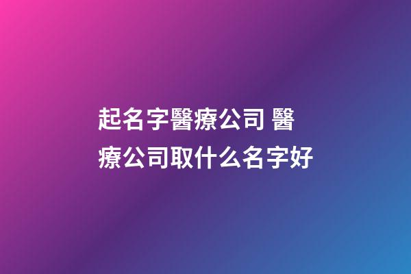 起名字醫療公司 醫療公司取什么名字好-第1張-公司起名-玄機派